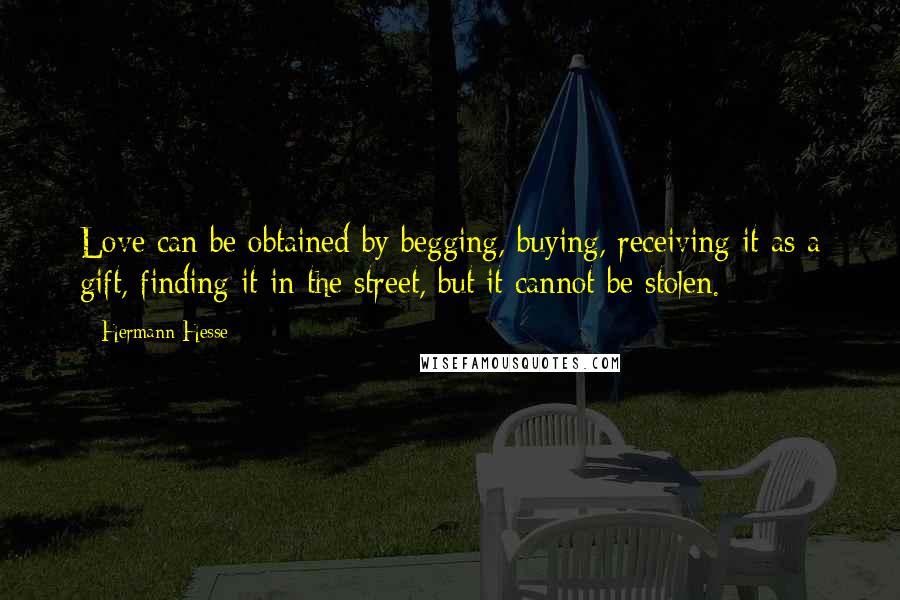 Hermann Hesse Quotes: Love can be obtained by begging, buying, receiving it as a gift, finding it in the street, but it cannot be stolen.