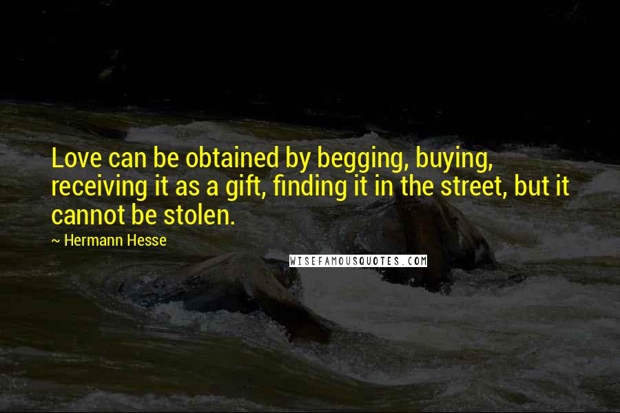 Hermann Hesse Quotes: Love can be obtained by begging, buying, receiving it as a gift, finding it in the street, but it cannot be stolen.
