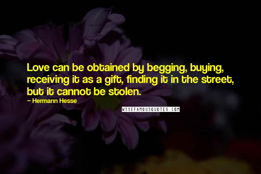 Hermann Hesse Quotes: Love can be obtained by begging, buying, receiving it as a gift, finding it in the street, but it cannot be stolen.