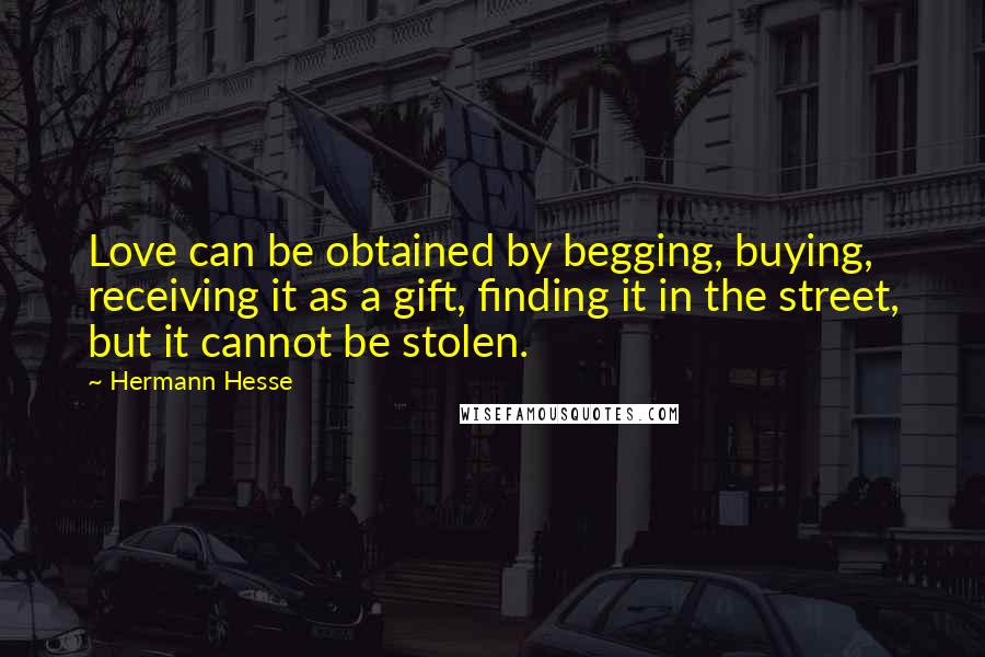 Hermann Hesse Quotes: Love can be obtained by begging, buying, receiving it as a gift, finding it in the street, but it cannot be stolen.