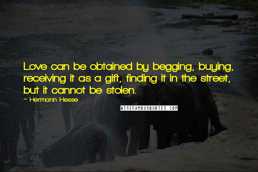 Hermann Hesse Quotes: Love can be obtained by begging, buying, receiving it as a gift, finding it in the street, but it cannot be stolen.