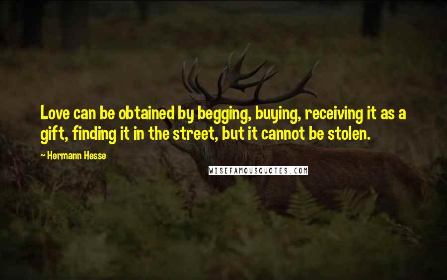 Hermann Hesse Quotes: Love can be obtained by begging, buying, receiving it as a gift, finding it in the street, but it cannot be stolen.