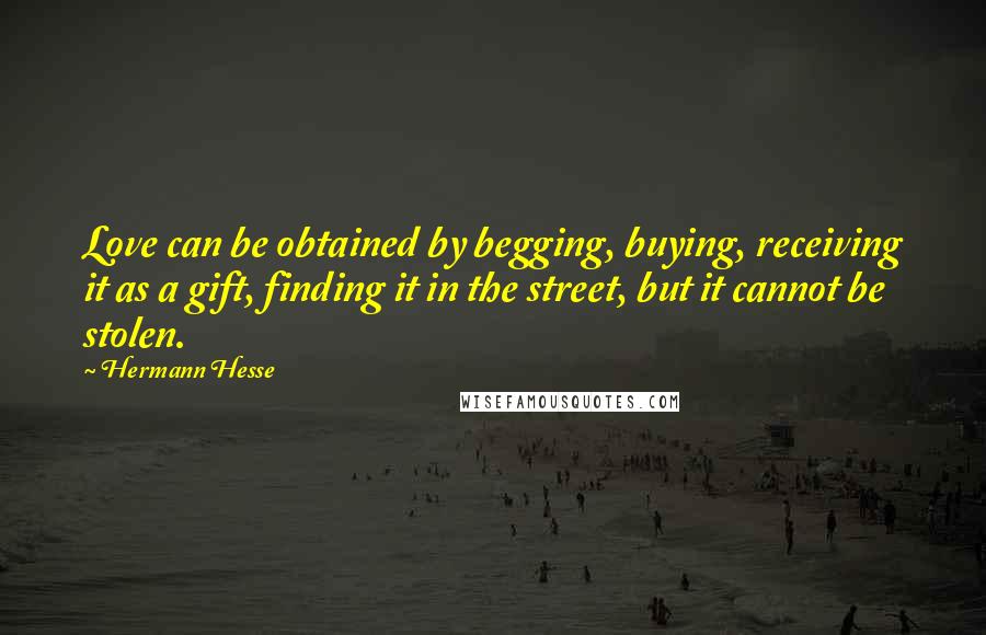 Hermann Hesse Quotes: Love can be obtained by begging, buying, receiving it as a gift, finding it in the street, but it cannot be stolen.