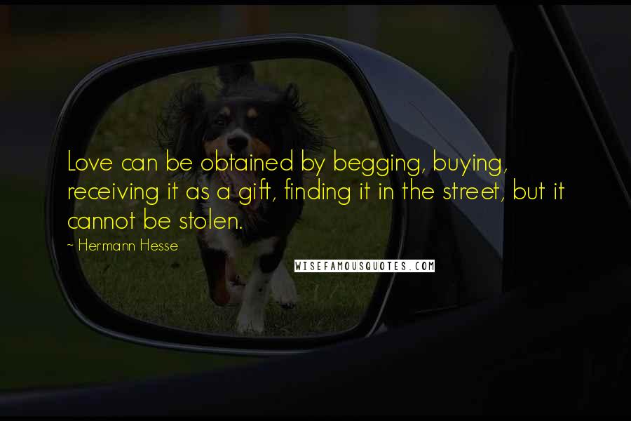 Hermann Hesse Quotes: Love can be obtained by begging, buying, receiving it as a gift, finding it in the street, but it cannot be stolen.