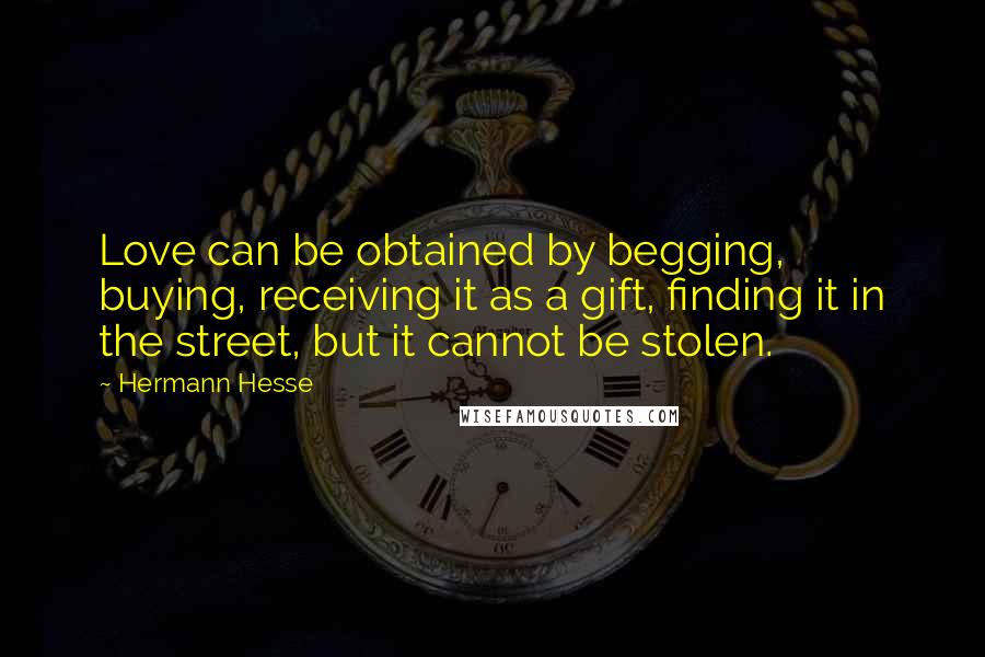 Hermann Hesse Quotes: Love can be obtained by begging, buying, receiving it as a gift, finding it in the street, but it cannot be stolen.