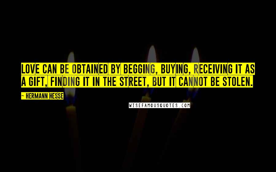Hermann Hesse Quotes: Love can be obtained by begging, buying, receiving it as a gift, finding it in the street, but it cannot be stolen.