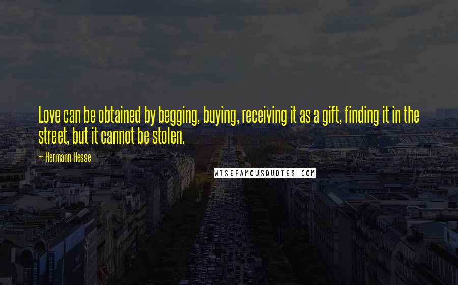 Hermann Hesse Quotes: Love can be obtained by begging, buying, receiving it as a gift, finding it in the street, but it cannot be stolen.