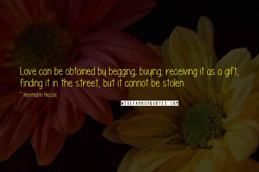 Hermann Hesse Quotes: Love can be obtained by begging, buying, receiving it as a gift, finding it in the street, but it cannot be stolen.