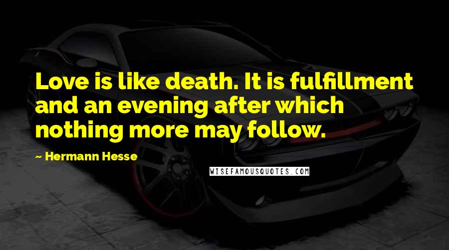 Hermann Hesse Quotes: Love is like death. It is fulfillment and an evening after which nothing more may follow.