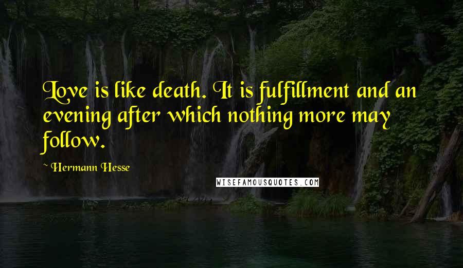Hermann Hesse Quotes: Love is like death. It is fulfillment and an evening after which nothing more may follow.
