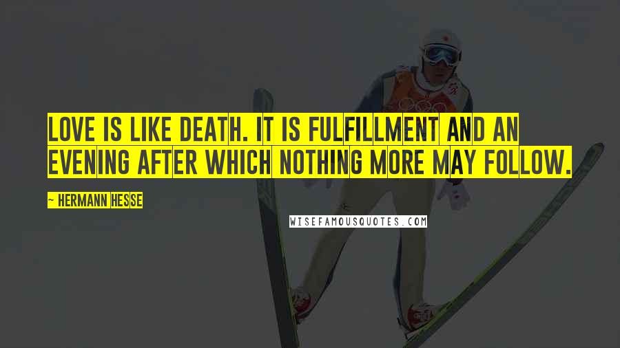 Hermann Hesse Quotes: Love is like death. It is fulfillment and an evening after which nothing more may follow.