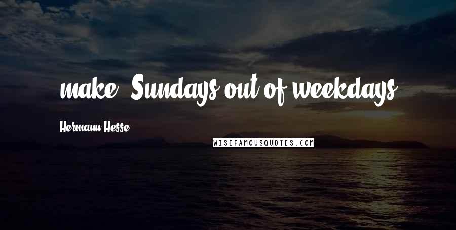 Hermann Hesse Quotes: [make] Sundays out of weekdays.