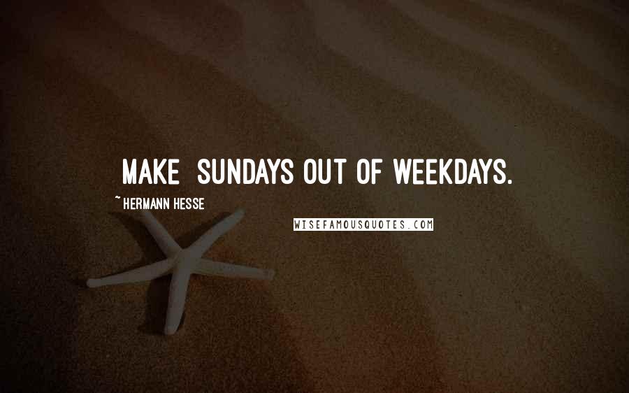 Hermann Hesse Quotes: [make] Sundays out of weekdays.