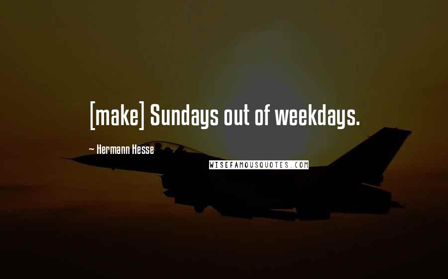 Hermann Hesse Quotes: [make] Sundays out of weekdays.