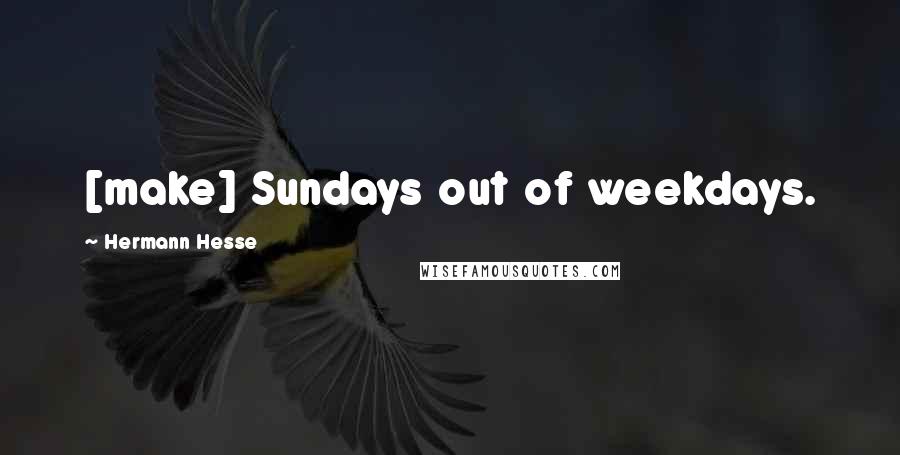 Hermann Hesse Quotes: [make] Sundays out of weekdays.