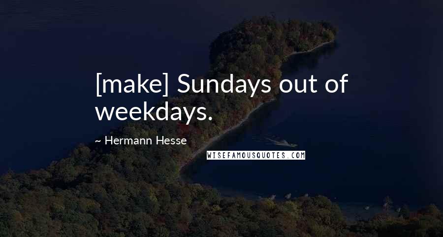 Hermann Hesse Quotes: [make] Sundays out of weekdays.