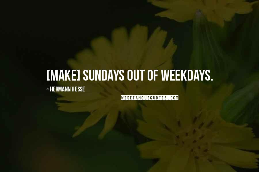 Hermann Hesse Quotes: [make] Sundays out of weekdays.