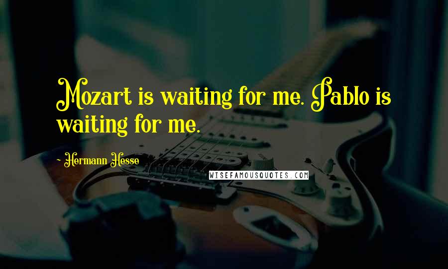 Hermann Hesse Quotes: Mozart is waiting for me. Pablo is waiting for me.