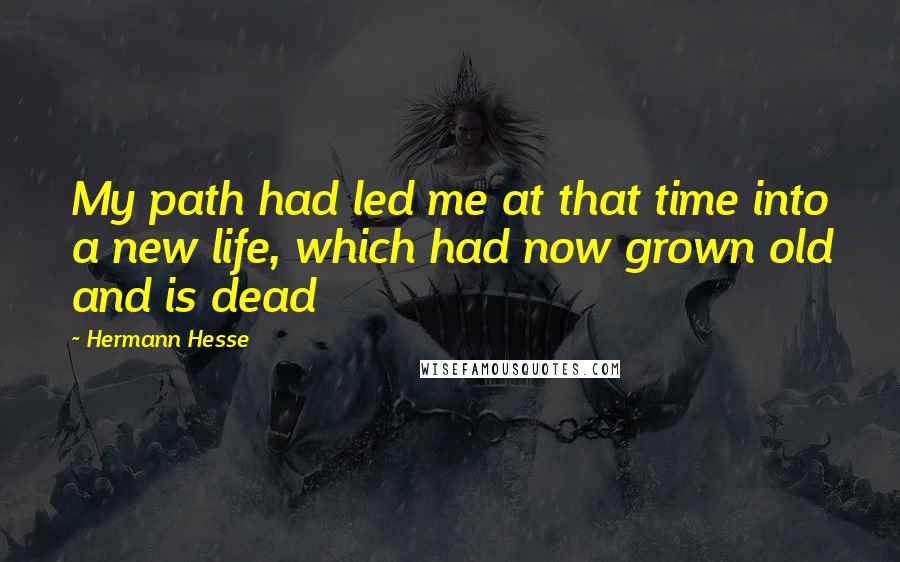 Hermann Hesse Quotes: My path had led me at that time into a new life, which had now grown old and is dead