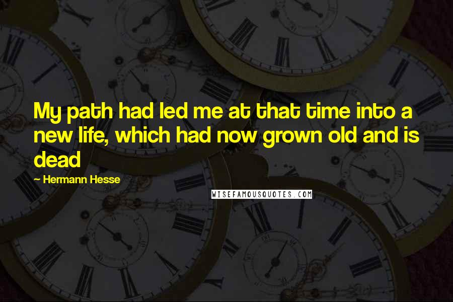 Hermann Hesse Quotes: My path had led me at that time into a new life, which had now grown old and is dead