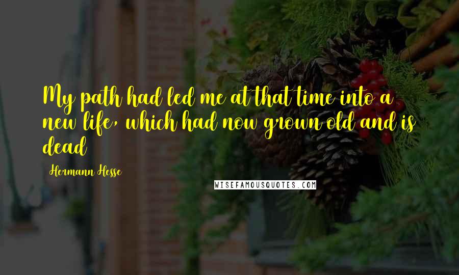 Hermann Hesse Quotes: My path had led me at that time into a new life, which had now grown old and is dead