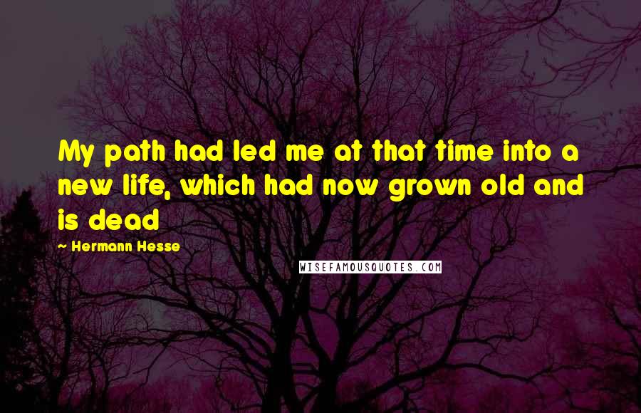 Hermann Hesse Quotes: My path had led me at that time into a new life, which had now grown old and is dead