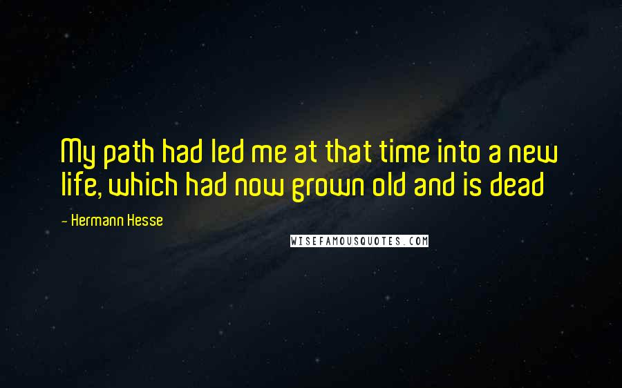 Hermann Hesse Quotes: My path had led me at that time into a new life, which had now grown old and is dead