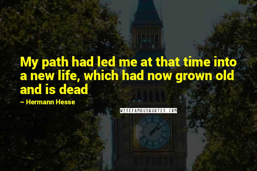 Hermann Hesse Quotes: My path had led me at that time into a new life, which had now grown old and is dead