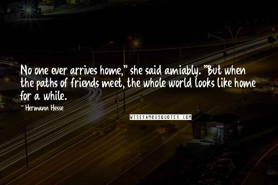 Hermann Hesse Quotes: No one ever arrives home," she said amiably. "But when the paths of friends meet, the whole world looks like home for a while.