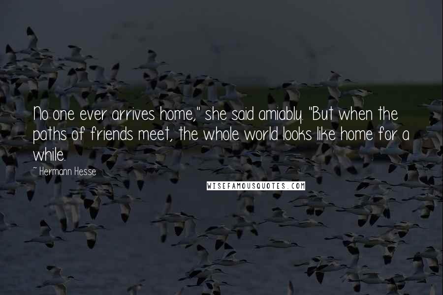 Hermann Hesse Quotes: No one ever arrives home," she said amiably. "But when the paths of friends meet, the whole world looks like home for a while.