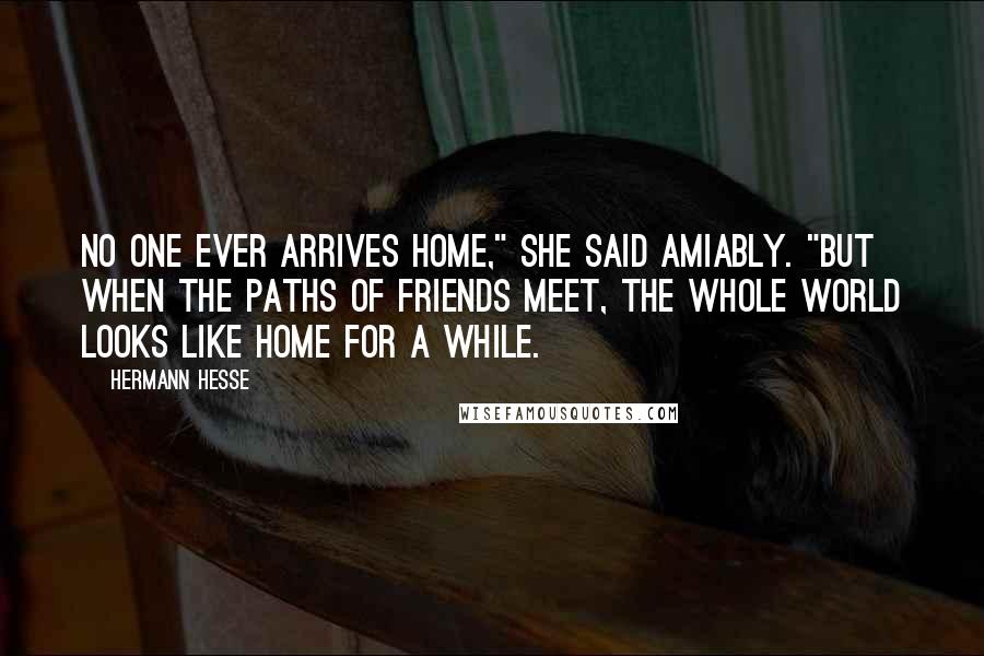 Hermann Hesse Quotes: No one ever arrives home," she said amiably. "But when the paths of friends meet, the whole world looks like home for a while.