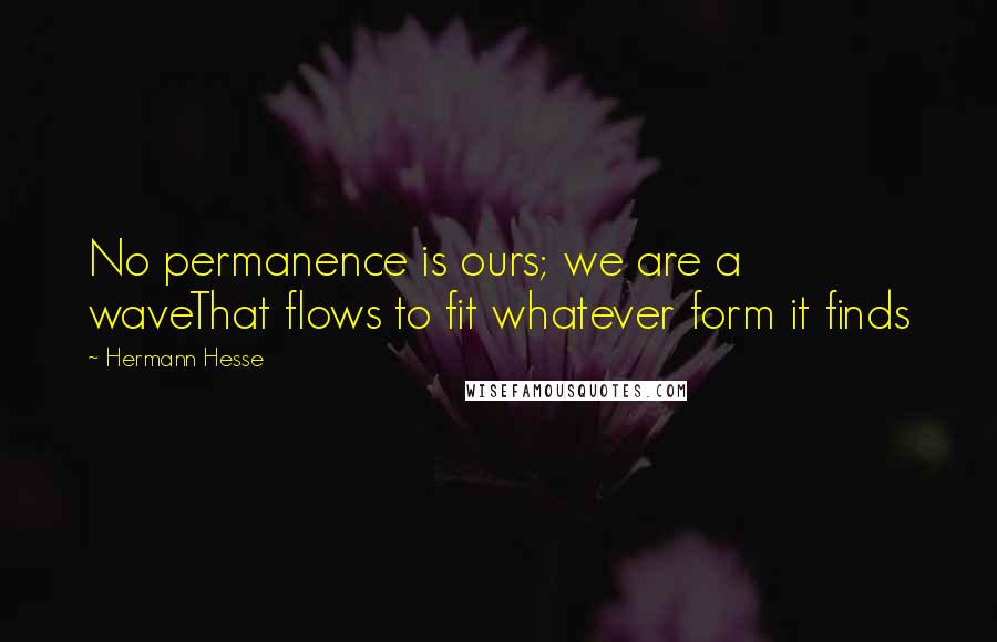 Hermann Hesse Quotes: No permanence is ours; we are a waveThat flows to fit whatever form it finds
