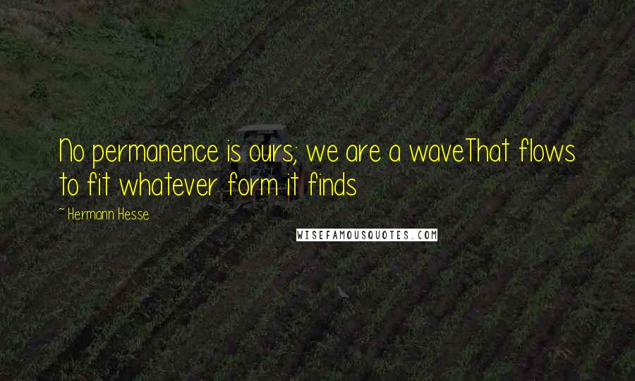 Hermann Hesse Quotes: No permanence is ours; we are a waveThat flows to fit whatever form it finds