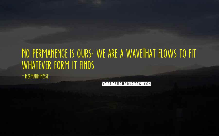 Hermann Hesse Quotes: No permanence is ours; we are a waveThat flows to fit whatever form it finds