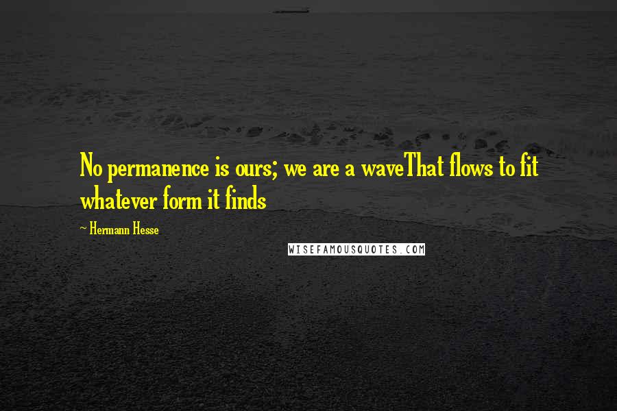 Hermann Hesse Quotes: No permanence is ours; we are a waveThat flows to fit whatever form it finds