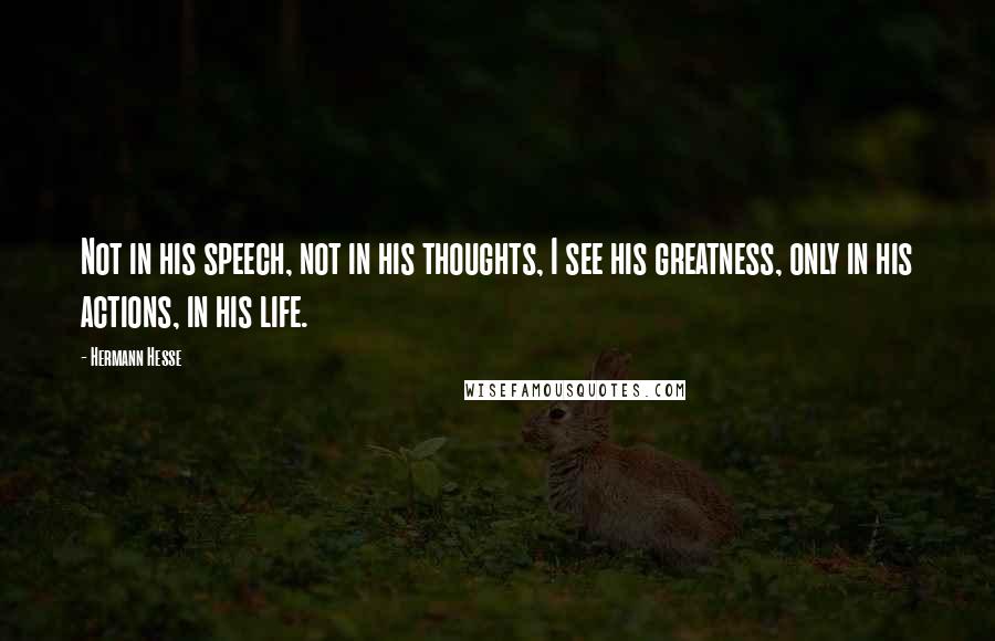 Hermann Hesse Quotes: Not in his speech, not in his thoughts, I see his greatness, only in his actions, in his life.