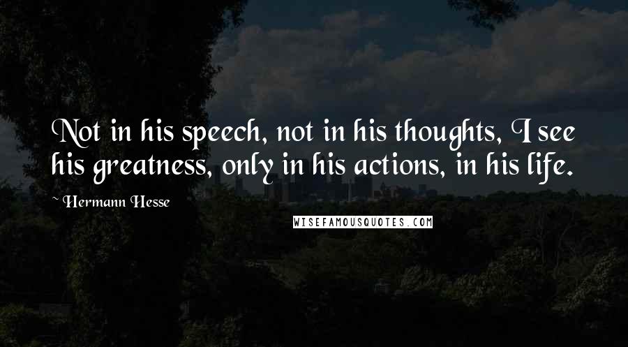 Hermann Hesse Quotes: Not in his speech, not in his thoughts, I see his greatness, only in his actions, in his life.