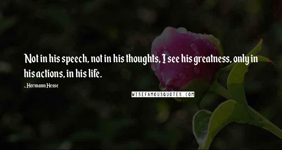 Hermann Hesse Quotes: Not in his speech, not in his thoughts, I see his greatness, only in his actions, in his life.