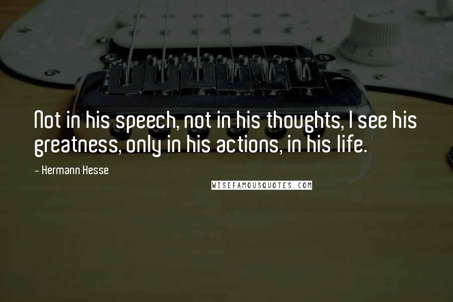 Hermann Hesse Quotes: Not in his speech, not in his thoughts, I see his greatness, only in his actions, in his life.