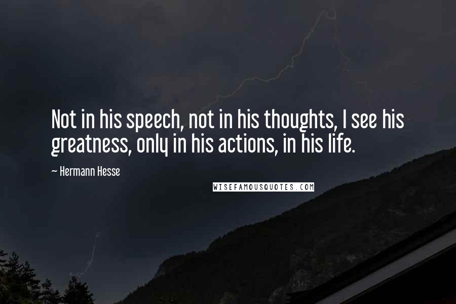 Hermann Hesse Quotes: Not in his speech, not in his thoughts, I see his greatness, only in his actions, in his life.