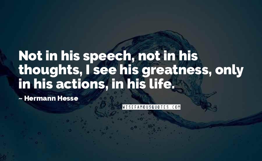 Hermann Hesse Quotes: Not in his speech, not in his thoughts, I see his greatness, only in his actions, in his life.