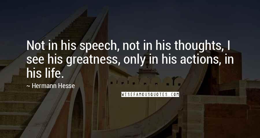 Hermann Hesse Quotes: Not in his speech, not in his thoughts, I see his greatness, only in his actions, in his life.