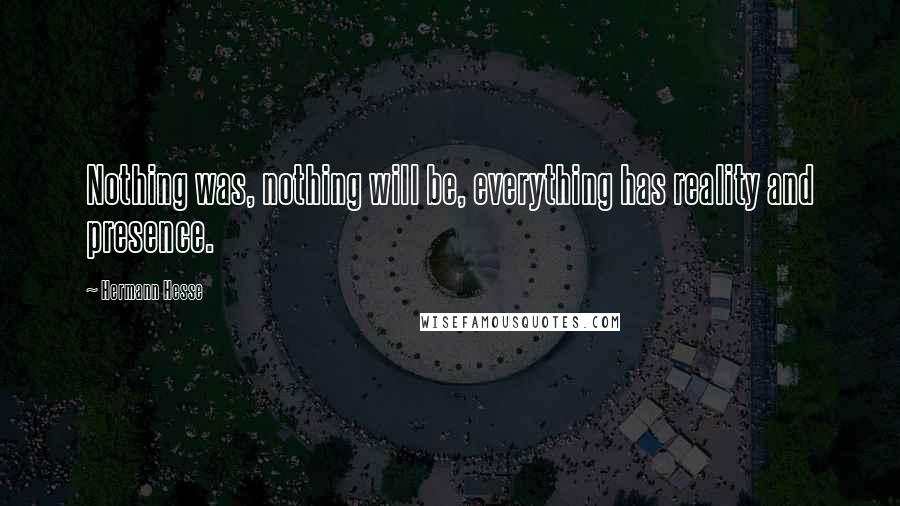 Hermann Hesse Quotes: Nothing was, nothing will be, everything has reality and presence.