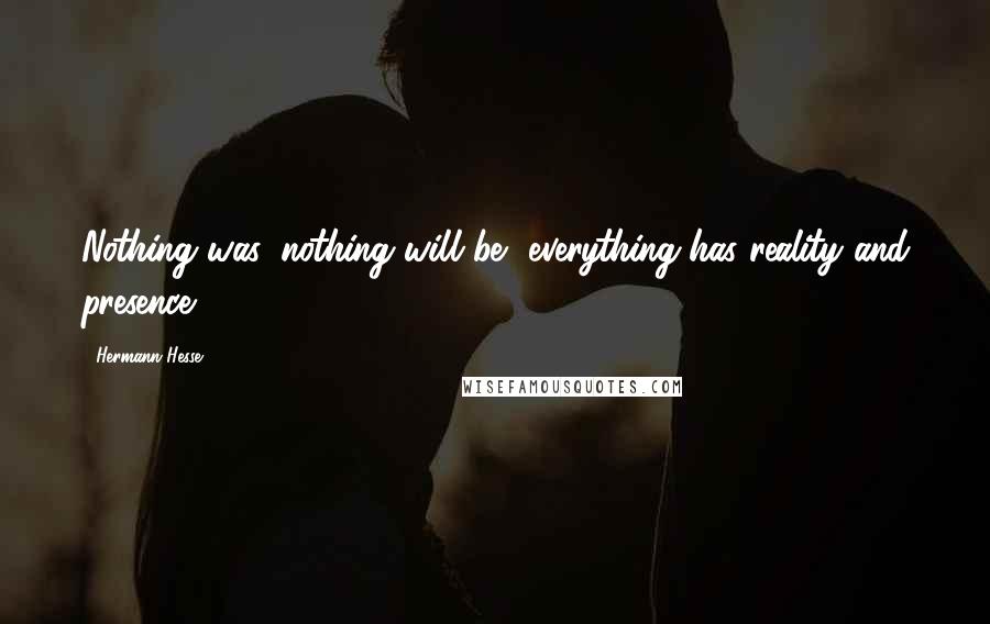 Hermann Hesse Quotes: Nothing was, nothing will be, everything has reality and presence.