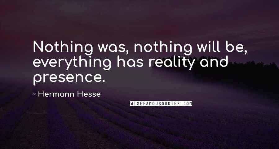 Hermann Hesse Quotes: Nothing was, nothing will be, everything has reality and presence.