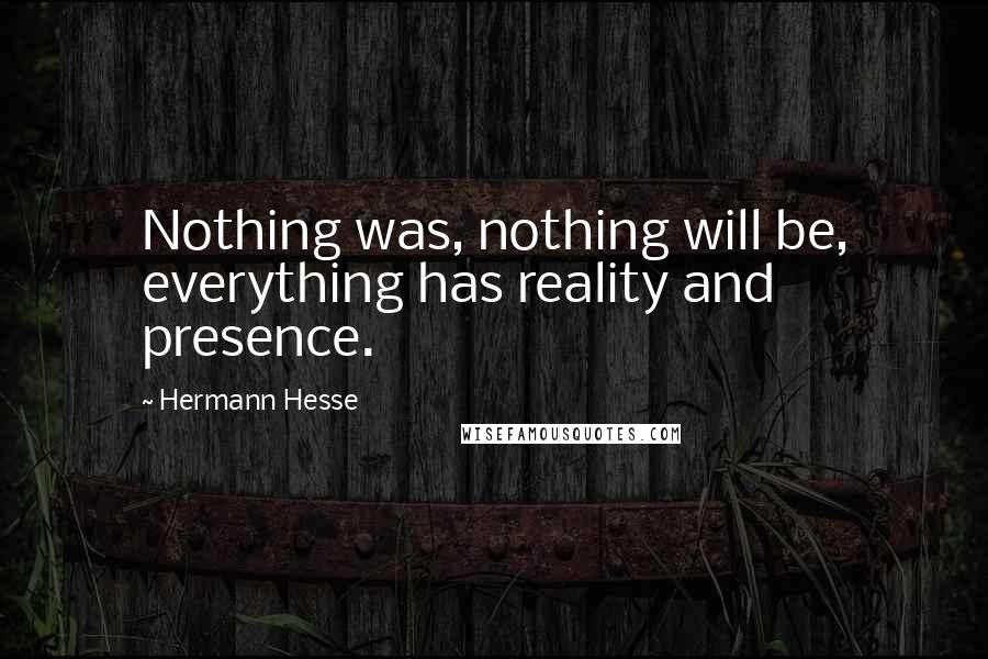 Hermann Hesse Quotes: Nothing was, nothing will be, everything has reality and presence.