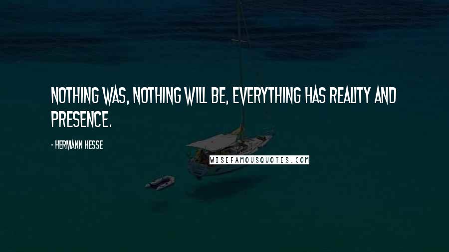 Hermann Hesse Quotes: Nothing was, nothing will be, everything has reality and presence.