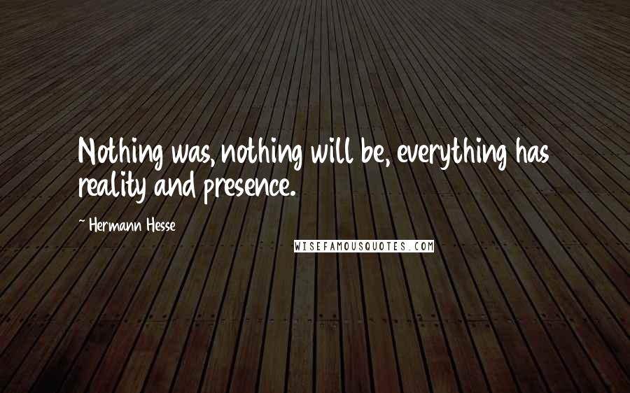 Hermann Hesse Quotes: Nothing was, nothing will be, everything has reality and presence.