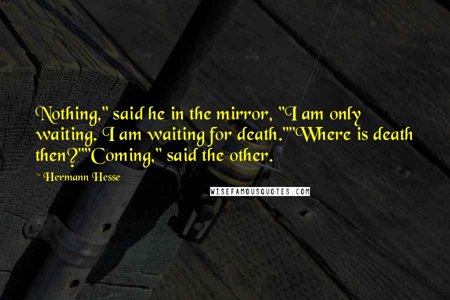 Hermann Hesse Quotes: Nothing," said he in the mirror, "I am only waiting. I am waiting for death.""Where is death then?""Coming," said the other.