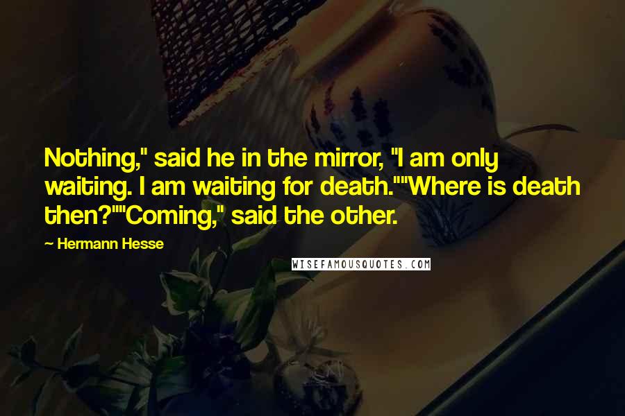 Hermann Hesse Quotes: Nothing," said he in the mirror, "I am only waiting. I am waiting for death.""Where is death then?""Coming," said the other.